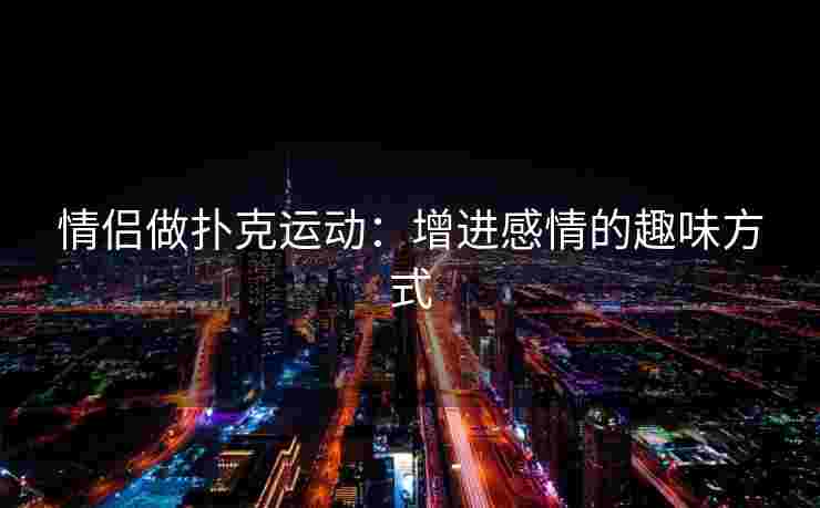 情侣做扑克运动：增进感情的趣味方式