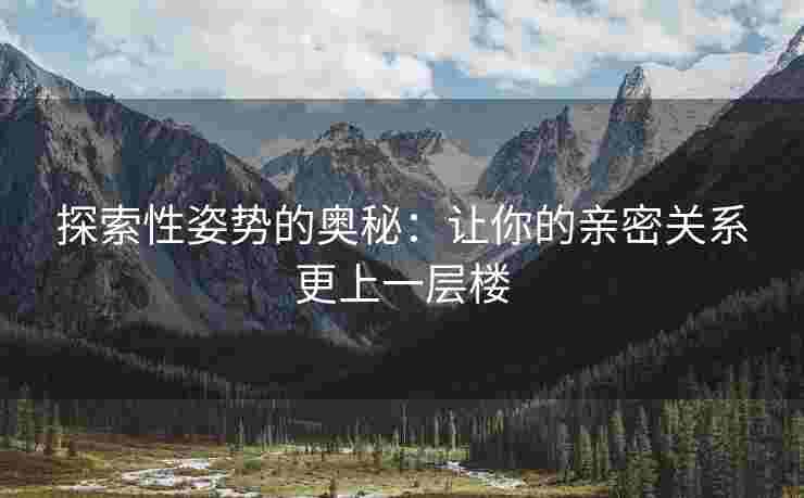 探索性姿势的奥秘：让你的亲密关系更上一层楼
