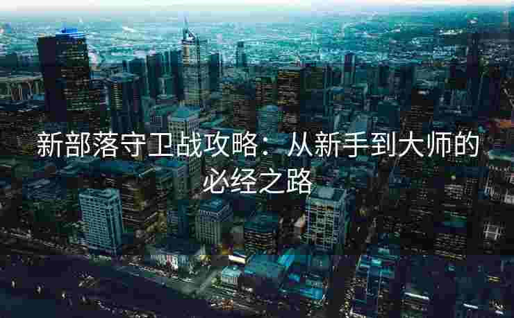 新部落守卫战攻略：从新手到大师的必经之路