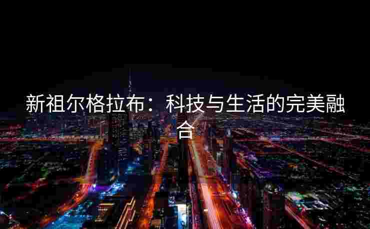 新祖尔格拉布：科技与生活的完美融合