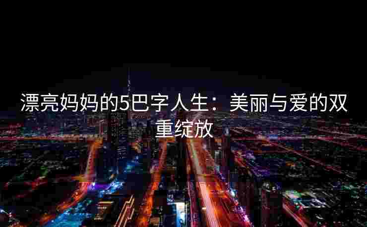 漂亮妈妈的5巴字人生：美丽与爱的双重绽放