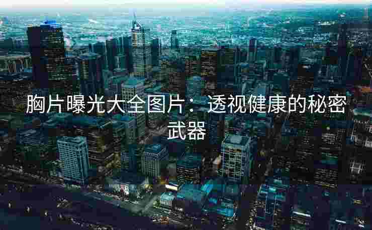 胸片曝光大全图片：透视健康的秘密武器