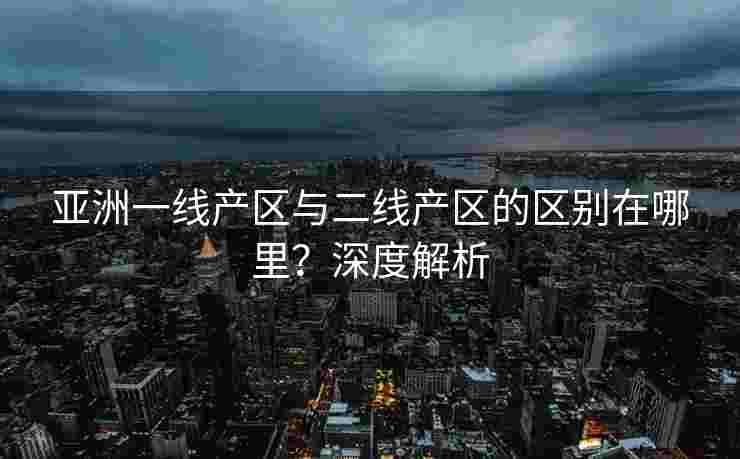亚洲一线产区与二线产区的区别在哪里？深度解析