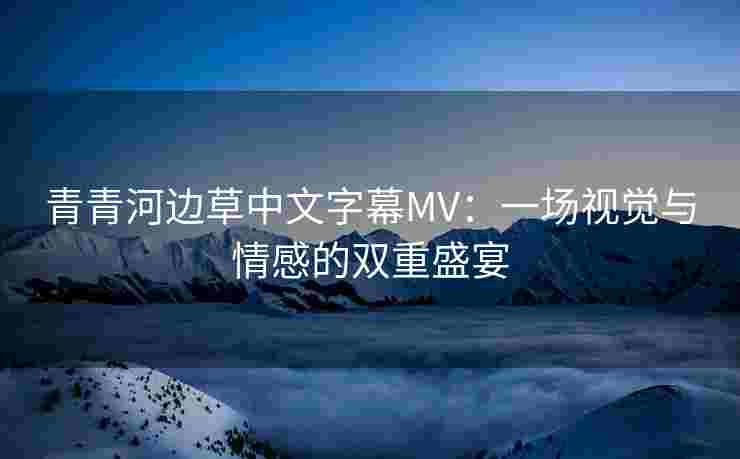 青青河边草中文字幕MV：一场视觉与情感的双重盛宴