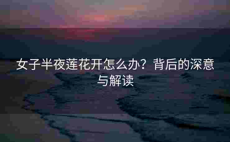 女子半夜莲花开怎么办？背后的深意与解读
