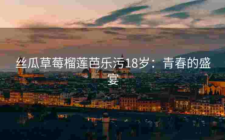 丝瓜草莓榴莲芭乐污18岁：青春的盛宴