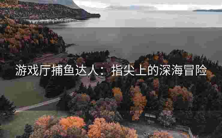 游戏厅捕鱼达人：指尖上的深海冒险