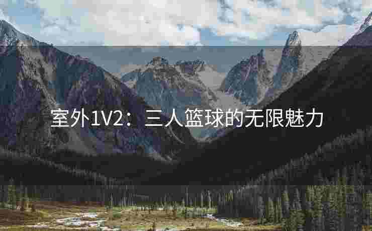 室外1V2：三人篮球的无限魅力