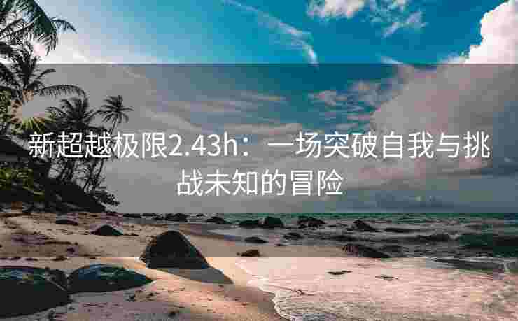 新超越极限2.43h：一场突破自我与挑战未知的冒险