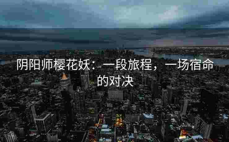 阴阳师樱花妖：一段旅程，一场宿命的对决