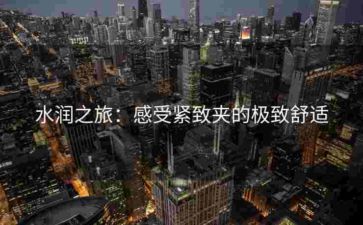 水润之旅：感受紧致夹的极致舒适