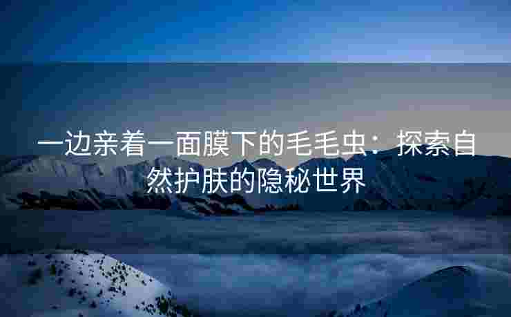 一边亲着一面膜下的毛毛虫：探索自然护肤的隐秘世界