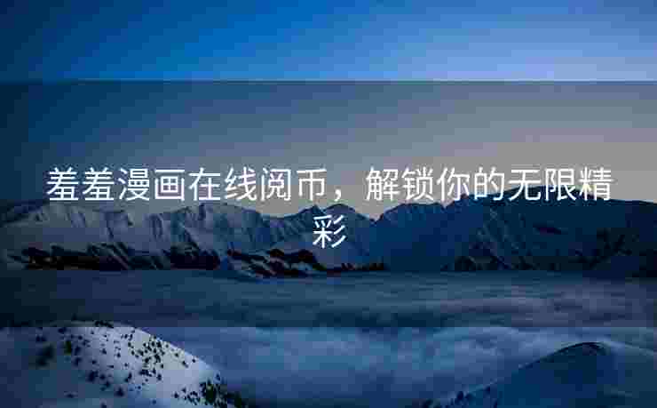 羞羞漫画在线阅币，解锁你的无限精彩