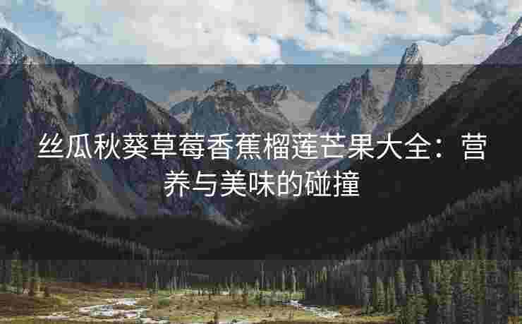 丝瓜秋葵草莓香蕉榴莲芒果大全：营养与美味的碰撞