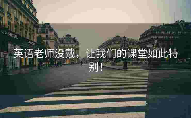 英语老师没戴，让我们的课堂如此特别！