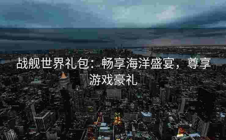 战舰世界礼包：畅享海洋盛宴，尊享游戏豪礼