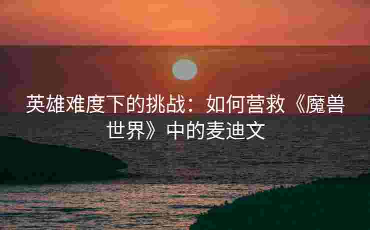 英雄难度下的挑战：如何营救《魔兽世界》中的麦迪文