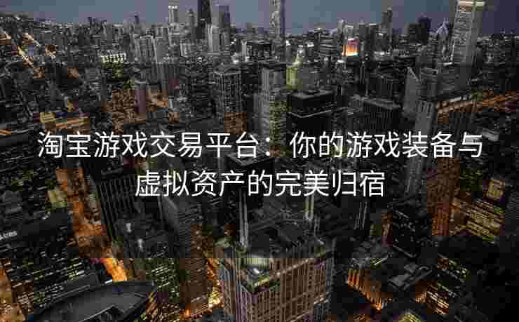 淘宝游戏交易平台：你的游戏装备与虚拟资产的完美归宿