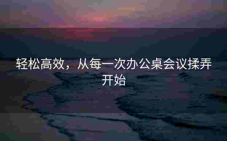 轻松高效，从每一次办公桌会议揉弄开始