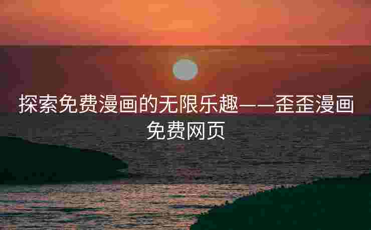 探索免费漫画的无限乐趣——歪歪漫画免费网页