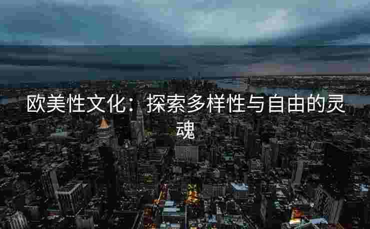 欧美性文化：探索多样性与自由的灵魂