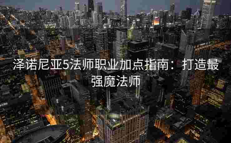 泽诺尼亚5法师职业加点指南：打造最强魔法师