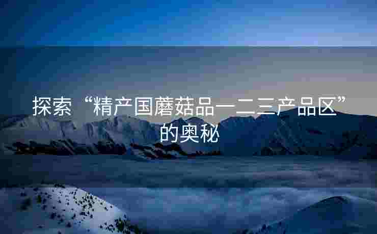 探索“精产国蘑菇品一二三产品区”的奥秘