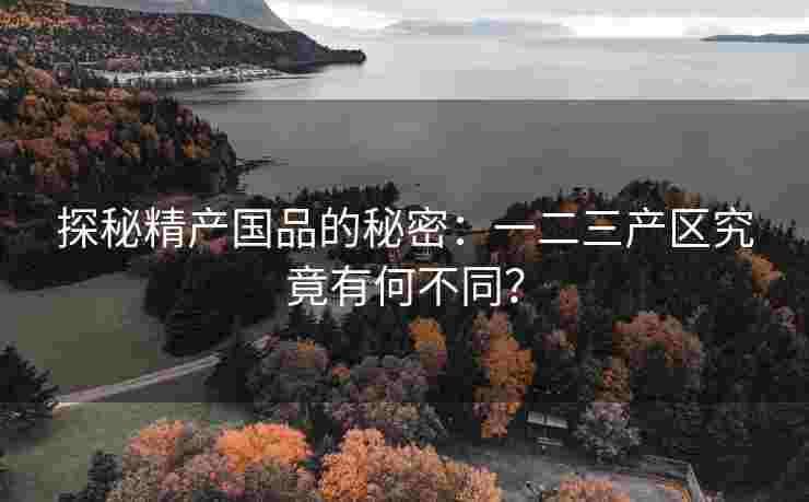 探秘精产国品的秘密：一二三产区究竟有何不同？