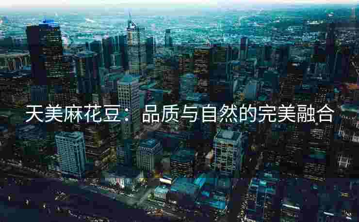 天美麻花豆：品质与自然的完美融合