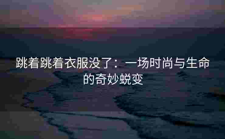跳着跳着衣服没了：一场时尚与生命的奇妙蜕变