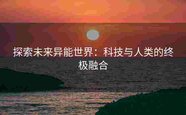 探索未来异能世界：科技与人类的终极融合