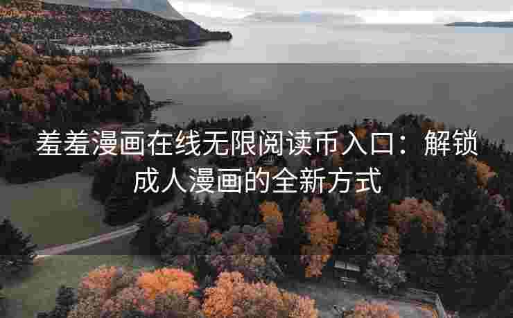 羞羞漫画在线无限阅读币入口：解锁成人漫画的全新方式