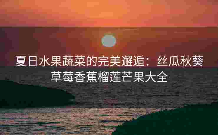 夏日水果蔬菜的完美邂逅：丝瓜秋葵草莓香蕉榴莲芒果大全