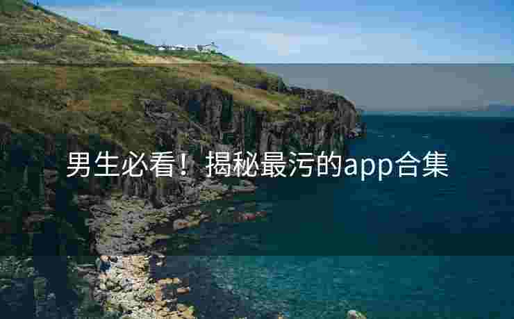 男生必看！揭秘最污的app合集