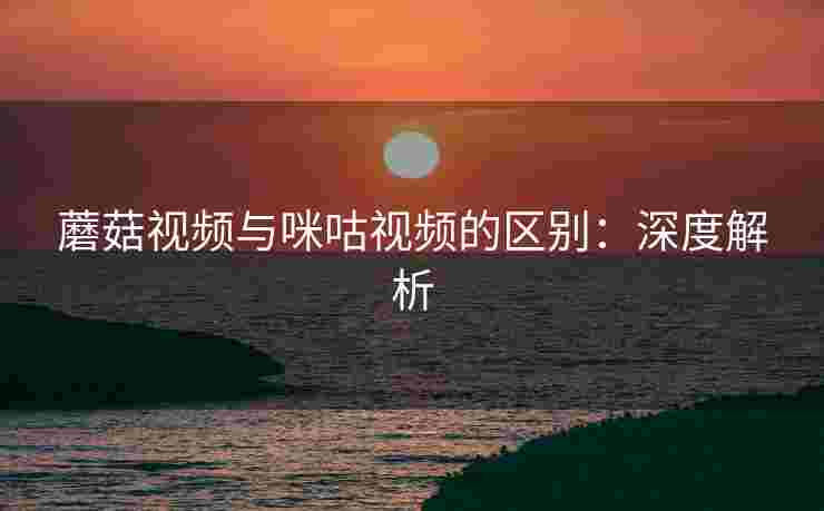 蘑菇视频与咪咕视频的区别：深度解析