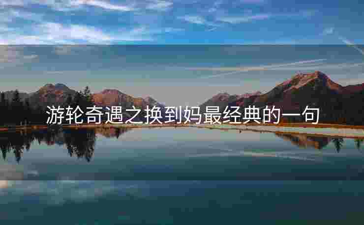 游轮奇遇之换到妈最经典的一句