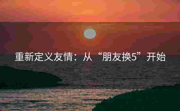 重新定义友情：从“朋友换5”开始