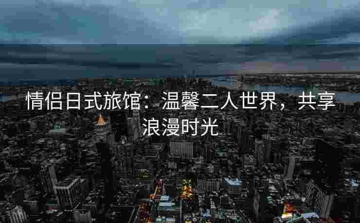 情侣日式旅馆：温馨二人世界，共享浪漫时光
