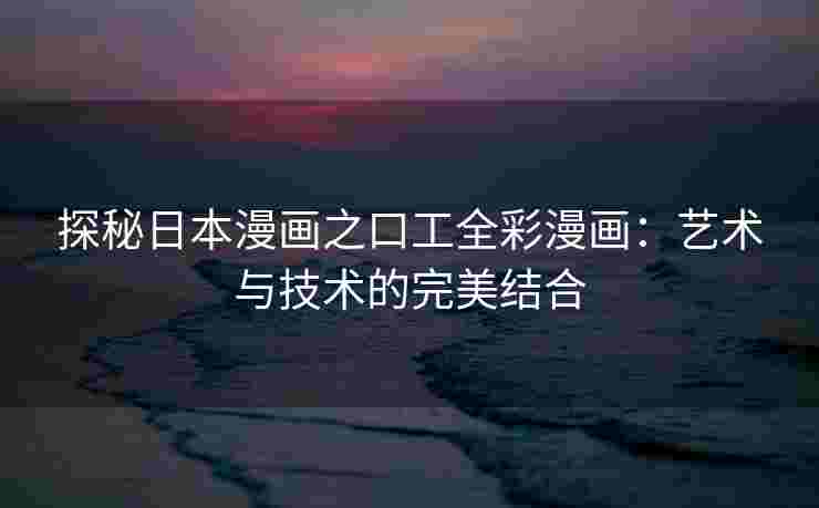 探秘日本漫画之口工全彩漫画：艺术与技术的完美结合