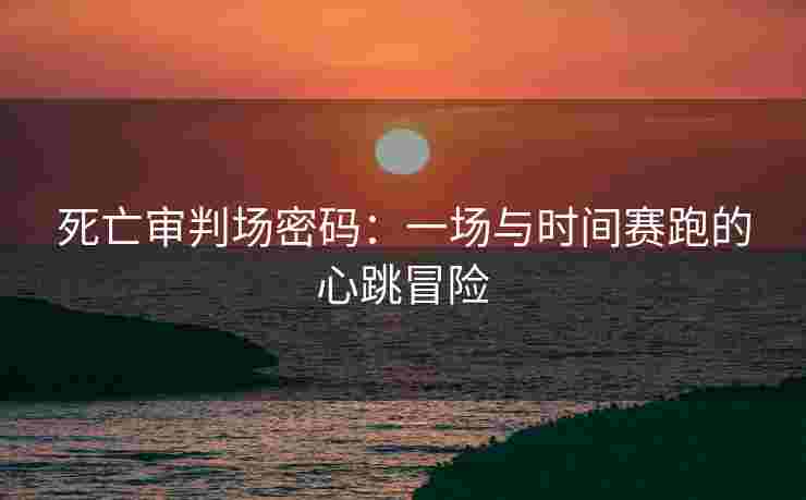 死亡审判场密码：一场与时间赛跑的心跳冒险