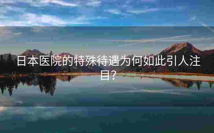 日本医院的特殊待遇为何如此引人注目？