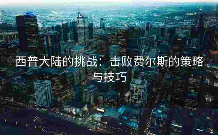 西普大陆的挑战：击败费尔斯的策略与技巧