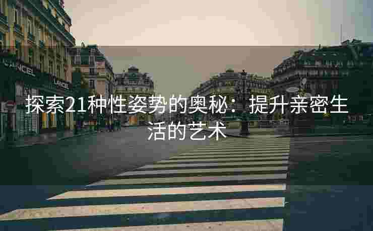 探索21种性姿势的奥秘：提升亲密生活的艺术