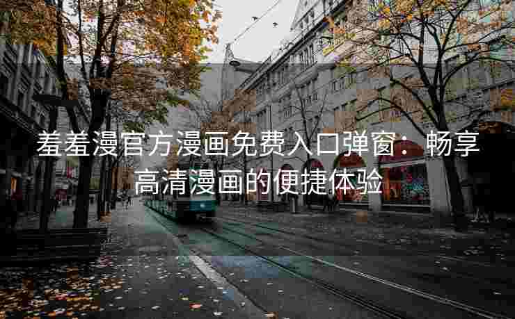 羞羞漫官方漫画免费入口弹窗：畅享高清漫画的便捷体验