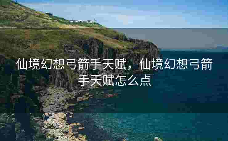 仙境幻想弓箭手天赋，仙境幻想弓箭手天赋怎么点