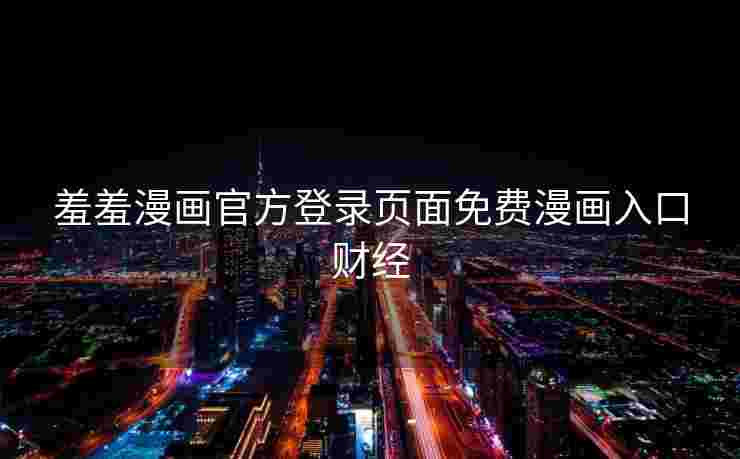 羞羞漫画官方登录页面免费漫画入口财经