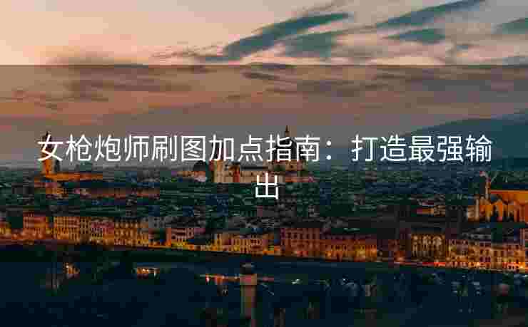 女枪炮师刷图加点指南：打造最强输出