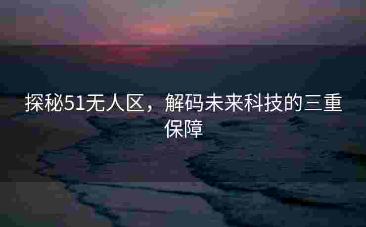 探秘51无人区，解码未来科技的三重保障