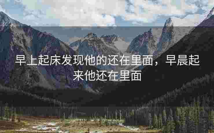 早上起床发现他的还在里面，早晨起来他还在里面