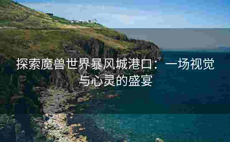 探索魔兽世界暴风城港口：一场视觉与心灵的盛宴